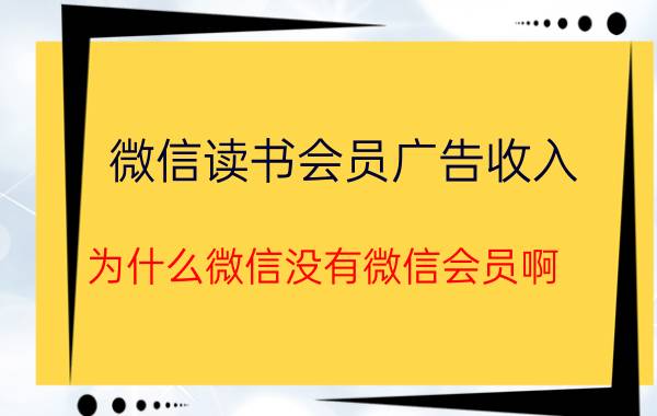 微信读书会员广告收入 为什么微信没有微信会员啊？